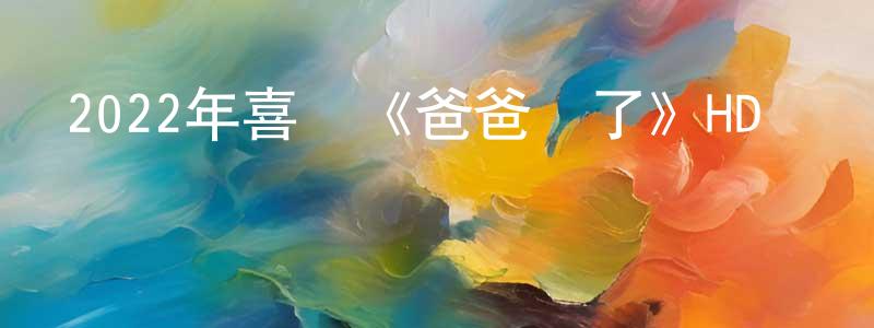 陳佳祥發布2022年喜劇《爸爸來了》HD國語中字迅雷下載_深夜電影